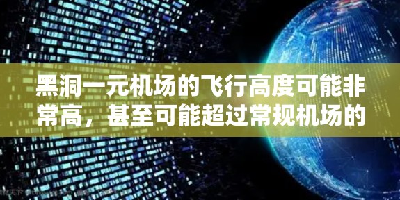 黑洞一元机场的飞行高度可能非常高，甚至可能超过常规机场的高度，甚至可能有特异功能或飞行器服务。机场可能还可能配备有先进的导航系统、电子屏幕、自动气象设备和卫星照片等，以确保飞行安全和效率