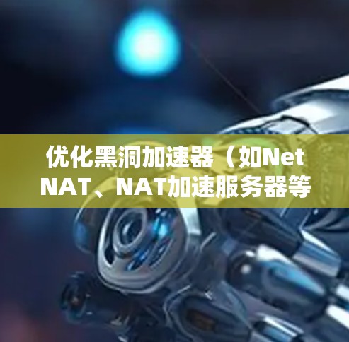优化黑洞加速器（如NetNAT、NAT加速服务器等）网络性能是提升网络效率、降低成本、增强安全性的关键步骤。以下是一些优化黑洞加速器网络性能的方法和工具建议