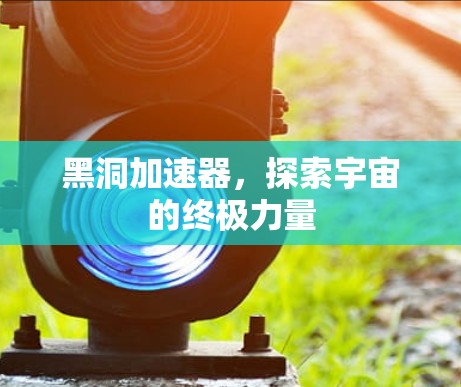 黑洞加速器，探索宇宙的终极力量