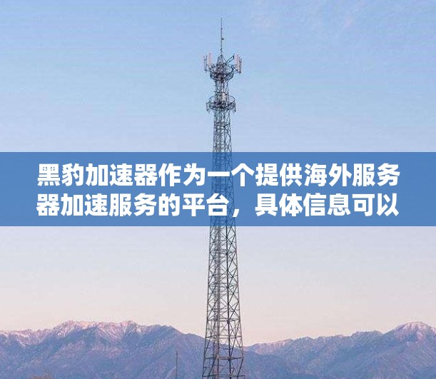 黑豹加速器作为一个提供海外服务器加速服务的平台，具体信息可以从以下几个方面进行了解