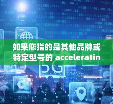 如果您指的是其他品牌或特定型号的 accelerating 品品，建议您直接访问该品牌或相关产品的官方网站