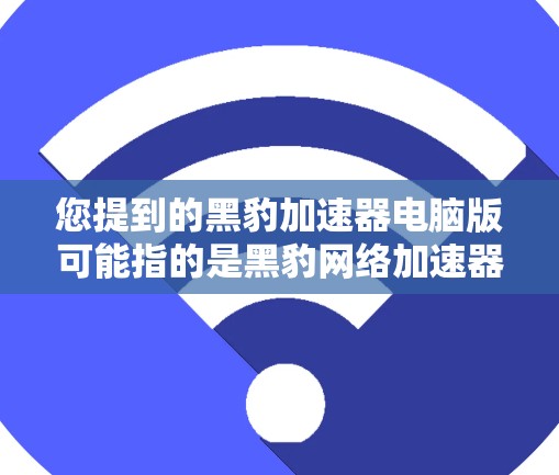 您提到的黑豹加速器电脑版可能指的是黑豹网络加速器的电脑版应用。以下是关于如何使用该工具的步骤说明