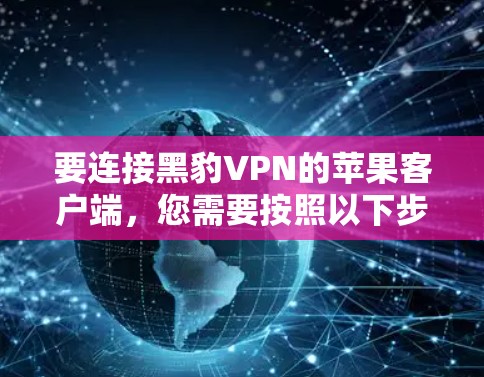 要连接黑豹VPN的苹果客户端，您需要按照以下步骤操作