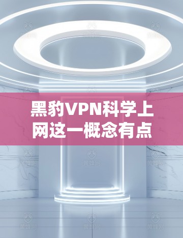 黑豹VPN科学上网这一概念有点抽象，难以直接解释。然而，我们可以从以下几个方面进行分析