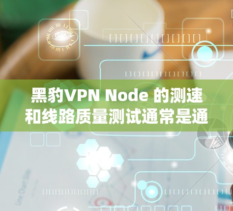 黑豹VPN Node 的测速和线路质量测试通常是通过内部的测试系统来评估的。以下是一些常见的测试参数和结果，供参考