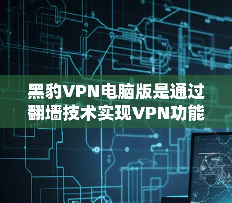 黑豹VPN电脑版是通过翻墙技术实现VPN功能的软件，用户可以通过它访问外部网络上的网站。以下是一些关于如何使用黑豹VPN电脑版进行翻墙和访问外部网站的步骤