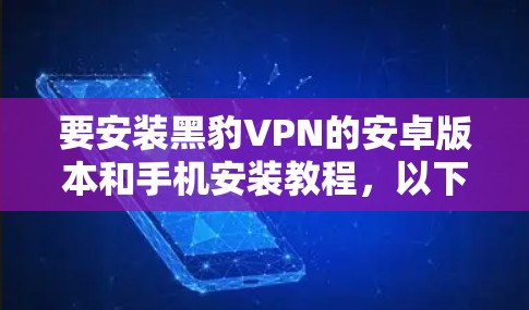 要安装黑豹VPN的安卓版本和手机安装教程，以下是一步步的指南