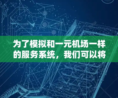 为了模拟和一元机场一样的服务系统，我们可以将问题分解为以下几个主要部分，然后通过模拟来观察系统的行为和性能