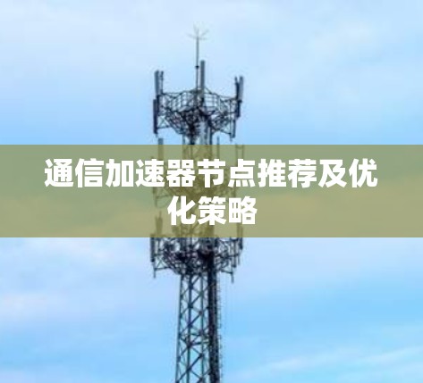 通信加速器节点推荐及优化策略