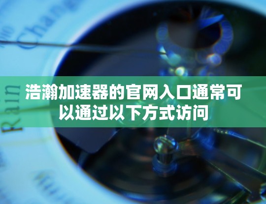 浩瀚加速器的官网入口通常可以通过以下方式访问
