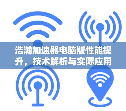 浩瀚加速器电脑版性能提升，技术解析与实际应用