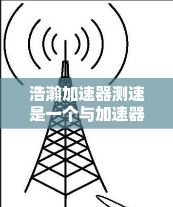 浩瀚加速器测速是一个与加速器相关的术语，通常指的是一个用于测量或评估加速器性能的装置。以下是对这一概念的详细解释
