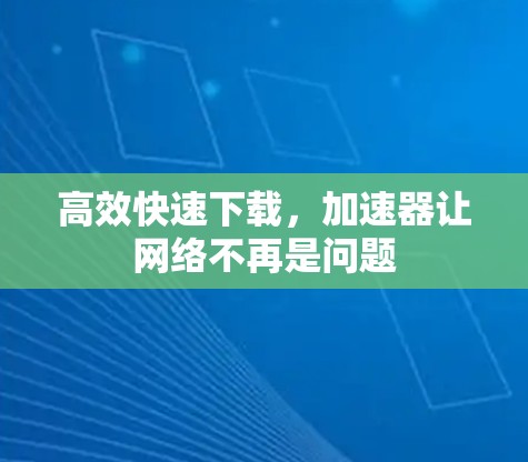 高效快速下载，加速器让网络不再是问题
