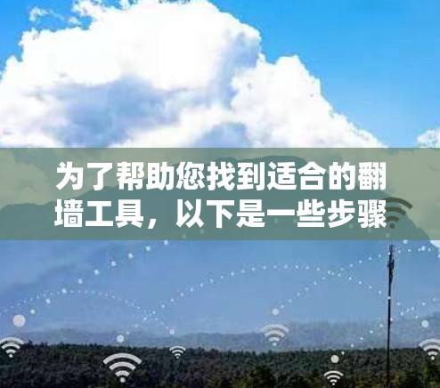 为了帮助您找到适合的翻墙工具，以下是一些步骤性的建议