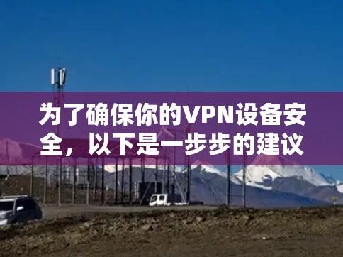 为了确保你的VPN设备安全，以下是一步步的建议和步骤