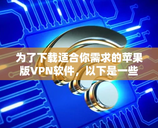 为了下载适合你需求的苹果版VPN软件，以下是一些综合考虑的因素和推荐