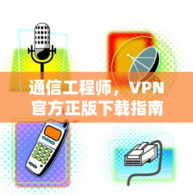 通信工程师，VPN官方正版下载指南