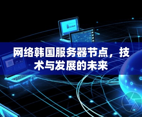 网络韩国服务器节点，技术与发展的未来
