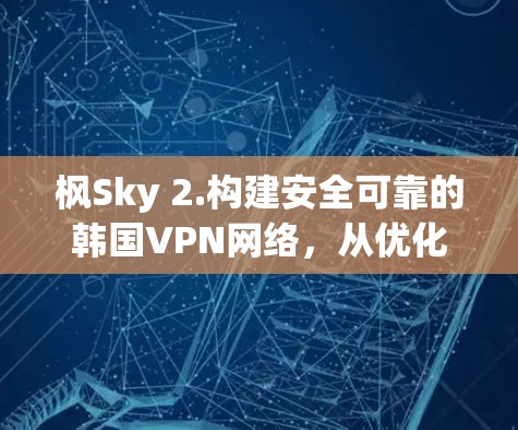 枫Sky 2.构建安全可靠的韩国VPN网络，从优化性能到提升安全性