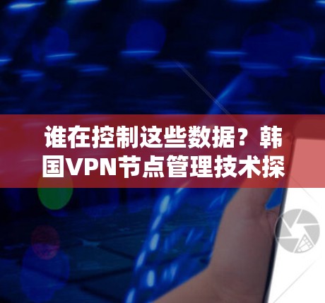 谁在控制这些数据？韩国VPN节点管理技术探讨