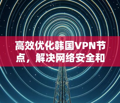 高效优化韩国VPN节点，解决网络安全和性能问题