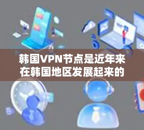 韩国VPN节点是近年来在韩国地区发展起来的专门用于VPN服务的网络设备和机构。这些节点旨在为韩国用户提供安全、可靠的VPN连接。以下是关于韩国VPN节点的详细信息
