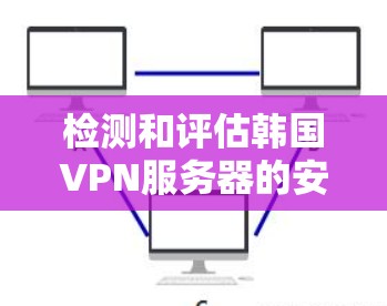 检测和评估韩国VPN服务器的安全性是关键的步骤之一。以下是一个详细的步骤指南，帮助您检测和评估您的VPN服务器