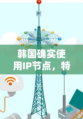 韩国确实使用IP节点，特别是在互联网基础设施和网络管理方面。以下是关于韩国IP节点的一些关键信息