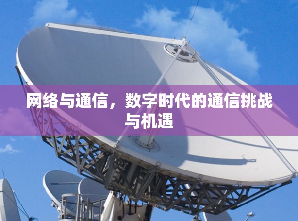 网络与通信，数字时代的通信挑战与机遇