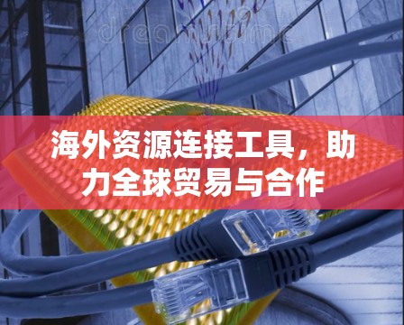 海外资源连接工具，助力全球贸易与合作