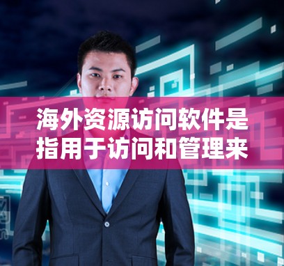 海外资源访问软件是指用于访问和管理来自海外的资源，例如数据、客户信息、订单信息等的工具。以下是一些常见的海外资源访问软件