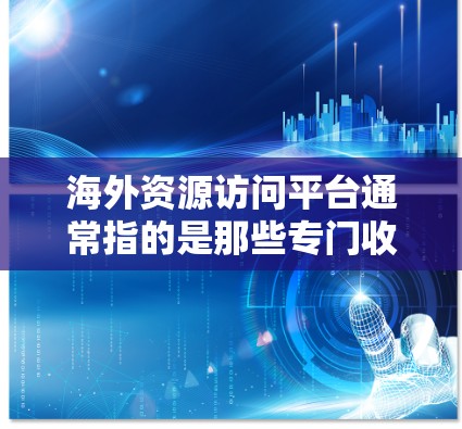 海外资源访问平台通常指的是那些专门收集和提供外部资源（如学术论文、公司报告、数据源、新闻报道等）的平台或工具，帮助用户从海外获取所需信息。以下是一些可能的海外资源访问平台及其特点
