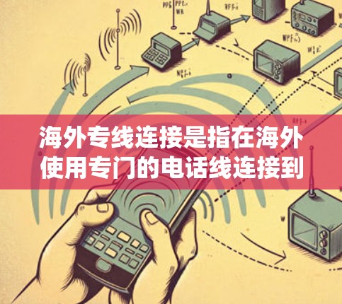 海外专线连接是指在海外使用专门的电话线连接到本地电话系统，通常用于与海外客户进行通话。以下是一些关键信息