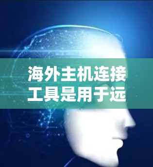 海外主机连接工具是用于远程访问其他国家服务器的网络连接工具。以下是详细的步骤和信息，帮助你选择和使用适合的工具