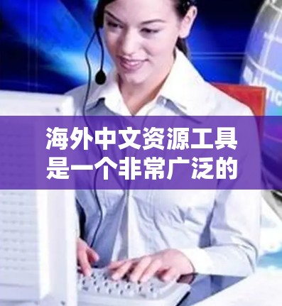 海外中文资源工具是一个非常广泛的领域，涵盖了多种语言和格式的资源。以下是一些常见的海外中文资源工具，可以帮助您查找和获取相关资料