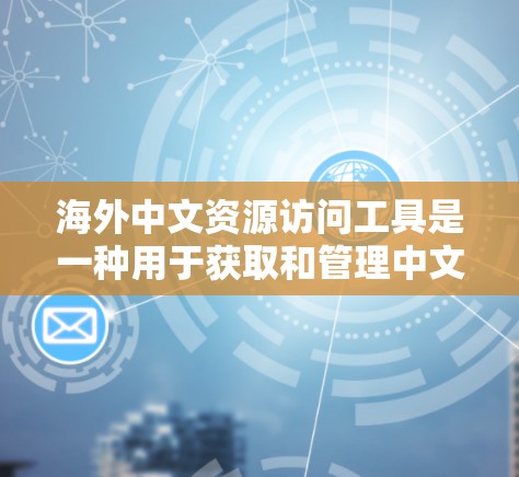海外中文资源访问工具是一种用于获取和管理中文资料的工具，广泛应用于学术研究、翻译学习、知识传播等领域。以下是一些常见的海外中文资源访问工具
