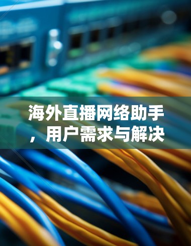 海外直播网络助手，用户需求与解决方案