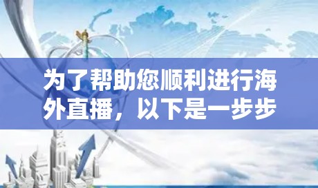 为了帮助您顺利进行海外直播，以下是一步步的指南