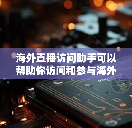 海外直播访问助手可以帮助你访问和参与海外直播活动，但具体功能可能会因平台而异。以下是一些常见的步骤和注意事项