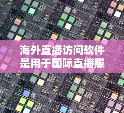 海外直播访问软件是用于国际直播服务的设备或平台，通常包括以下几个关键类型
