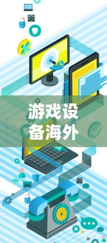 游戏设备海外测试的挑战与解决方案