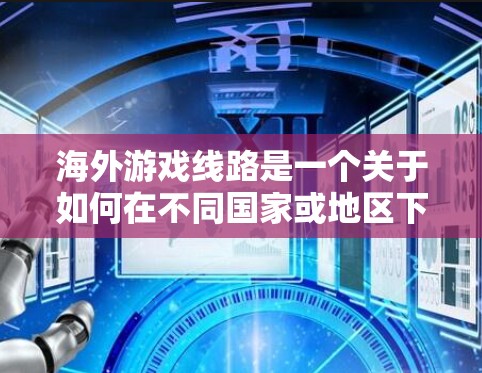海外游戏线路是一个关于如何在不同国家或地区下载和参与国际游戏的渠道和平台。以下是一些常见的海外游戏线路和平台，帮助您找到适合的国际游戏内容