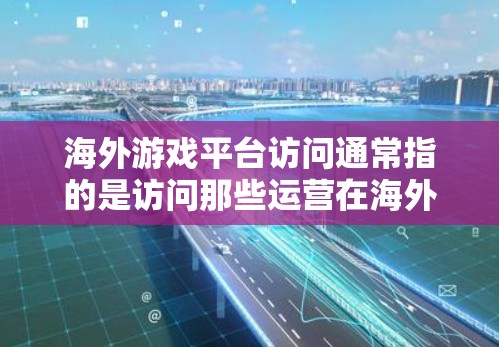 海外游戏平台访问通常指的是访问那些运营在海外的游戏中平台，这些平台可能遵循不同的网络协议或访问限制。以下是一些可能的解释和建议