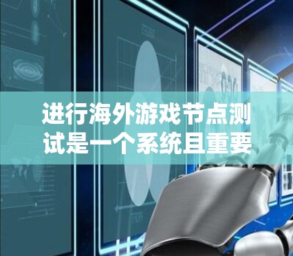 进行海外游戏节点测试是一个系统且重要的开发步骤，帮助确保游戏模型、动画和声音在不同设备和平台上的表现一致。以下是逐步的指南