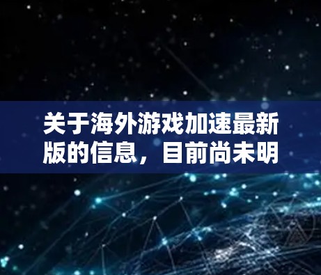 关于海外游戏加速最新版的信息，目前尚未明确存在官方发布的最新版本。以下是一些可能的解释和背景信息