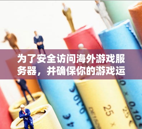 为了安全访问海外游戏服务器，并确保你的游戏运行安全可靠，可以按照以下步骤操作
