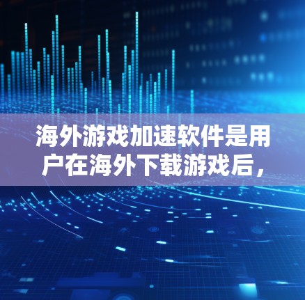 海外游戏加速软件是用户在海外下载游戏后，寻求快速加载和减少延迟的工具。以下是对这些软件的详细总结
