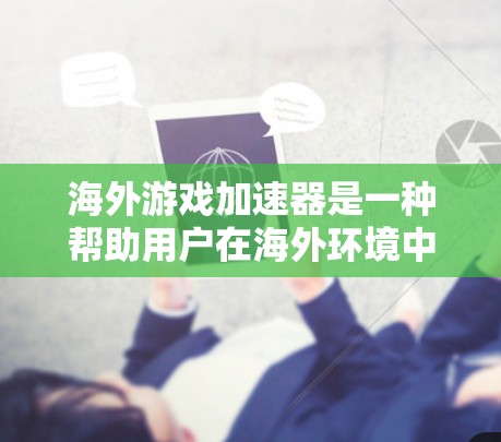 海外游戏加速器是一种帮助用户在海外环境中加速或运行游戏的工具。这些工具通常利用当地网络、服务器或虚拟现实（VR）技术来提升游戏体验。以下是一些常见的海外游戏加速器及其特点