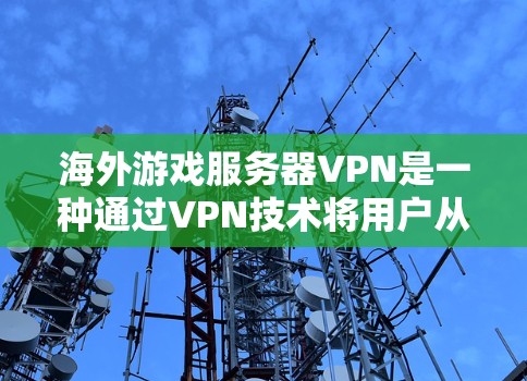 海外游戏服务器VPN是一种通过VPN技术将用户从海外服务器转移到本地服务器或网络，以确保游戏体验的安全性。以下是一些常见的VPN协议和方法，供您参考