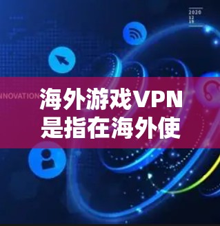 海外游戏VPN是指在海外使用VPN来连接本地游戏，以获取游戏内容。然而，游戏内容的合法性是一个重要的考量因素。以下是一些关键点和建议